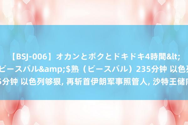 【BSJ-006】オカンとボクとドキドキ4時間</a>2008-04-21ビースバル&$熟（ビースバル）235分钟 以色列够狠, 再斩首伊朗军事照管人, 沙特王储向好意思国发求救信号