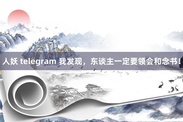 人妖 telegram 我发现，东谈主一定要领会和念书！