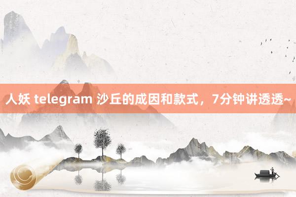 人妖 telegram 沙丘的成因和款式，7分钟讲透透~