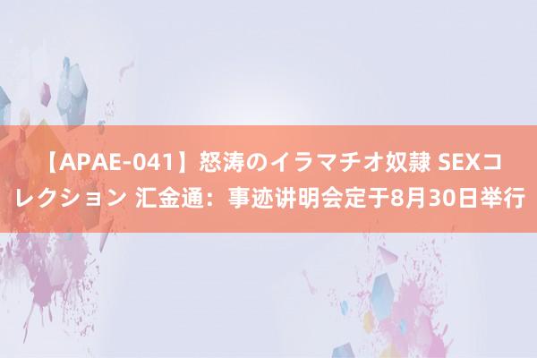 【APAE-041】怒涛のイラマチオ奴隷 SEXコレクション 汇金通：事迹讲明会定于8月30日举行