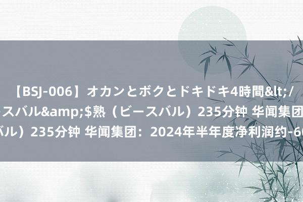 【BSJ-006】オカンとボクとドキドキ4時間</a>2008-04-21ビースバル&$熟（ビースバル）235分钟 华闻集团：2024年半年度净利润约-6060万元