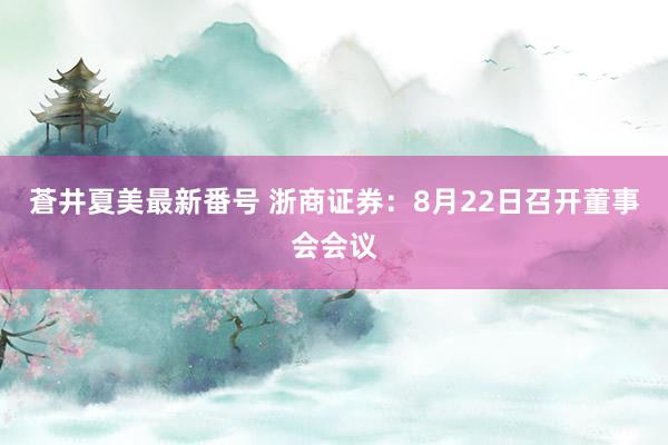 蒼井夏美最新番号 浙商证券：8月22日召开董事会会议