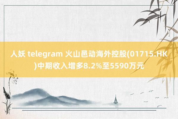 人妖 telegram 火山邑动海外控股(01715.HK)中期收入增多8.2%至5590万元