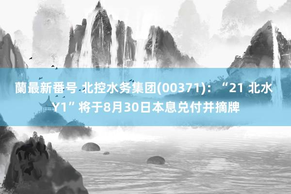 蘭最新番号 北控水务集团(00371)：“21 北水 Y1”将于8月30日本息兑付并摘牌