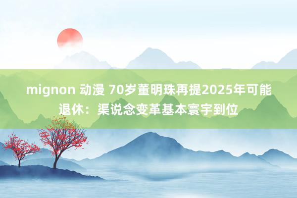 mignon 动漫 70岁董明珠再提2025年可能退休：渠说念变革基本寰宇到位