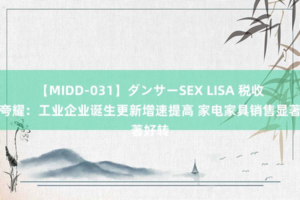 【MIDD-031】ダンサーSEX LISA 税收数据夸耀：工业企业诞生更新增速提高 家电家具销售显著好转