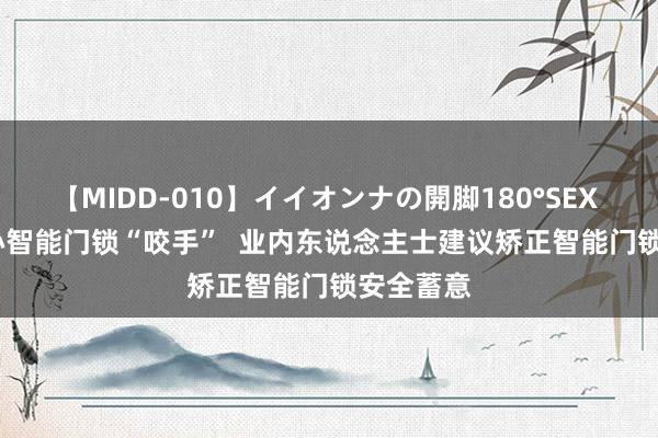 【MIDD-010】イイオンナの開脚180°SEX LISA 小心智能门锁“咬手”  业内东说念主士建议矫正智能门锁安全蓄意