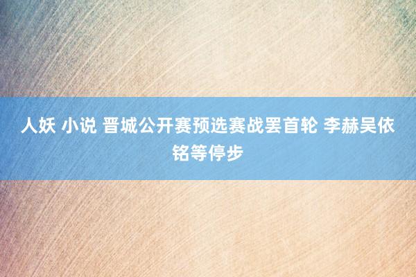 人妖 小说 晋城公开赛预选赛战罢首轮 李赫吴依铭等停步