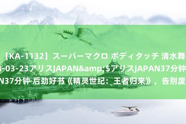 【KA-1132】スーパーマクロ ボディタッチ 清水舞</a>2008-03-23アリスJAPAN&$アリスJAPAN37分钟 后劲好书《精灵世纪：王者归来》，告别废柴的日子，果真不远了！