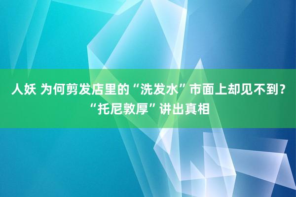 人妖 为何剪发店里的“洗发水”市面上却见不到？“托尼敦厚”讲出真相