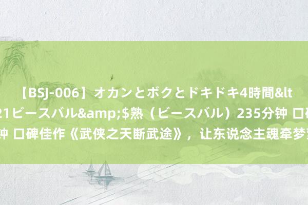 【BSJ-006】オカンとボクとドキドキ4時間</a>2008-04-21ビースバル&$熟（ビースバル）235分钟 口碑佳作《武侠之天断武途》，让东说念主魂牵梦萦的细节，一直追文一憨直！