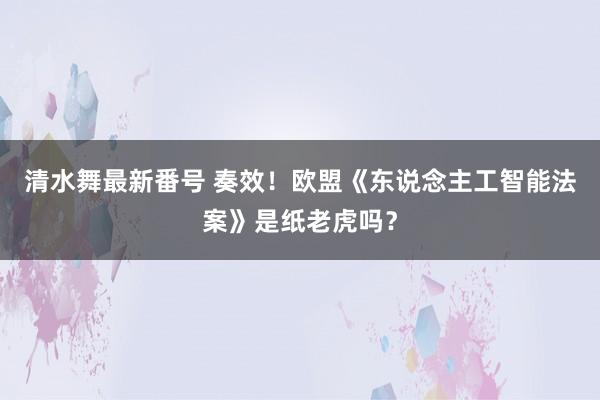 清水舞最新番号 奏效！欧盟《东说念主工智能法案》是纸老虎吗？