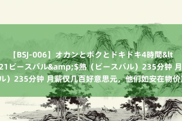 【BSJ-006】オカンとボクとドキドキ4時間</a>2008-04-21ビースバル&$熟（ビースバル）235分钟 月薪仅几百好意思元，他们如安在物价离谱的金边生涯？