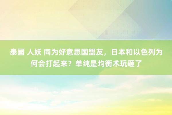 泰國 人妖 同为好意思国盟友，日本和以色列为何会打起来？单纯是均衡术玩砸了