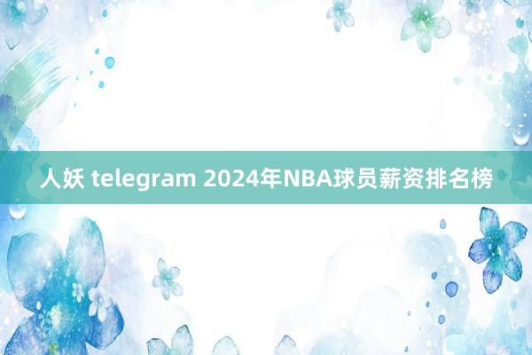 人妖 telegram 2024年NBA球员薪资排名榜