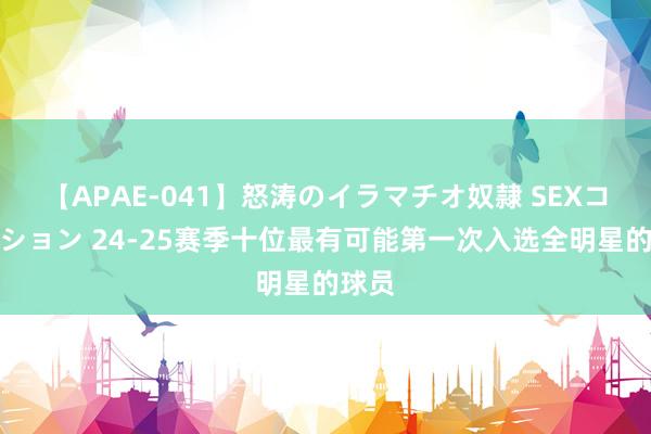 【APAE-041】怒涛のイラマチオ奴隷 SEXコレクション 24-25赛季十位最有可能第一次入选全明星的球员