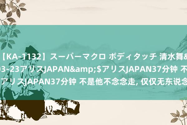 【KA-1132】スーパーマクロ ボディタッチ 清水舞</a>2008-03-23アリスJAPAN&$アリスJAPAN37分钟 不是他不念念走, 仅仅无东说念主问津