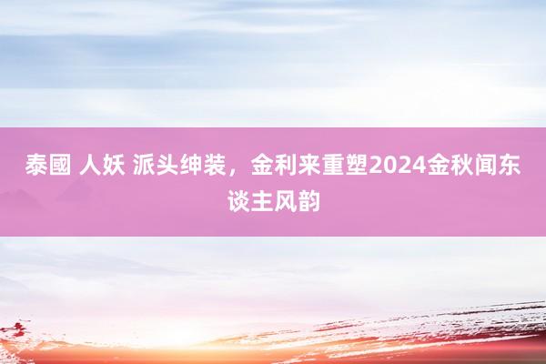 泰國 人妖 派头绅装，金利来重塑2024金秋闻东谈主风韵