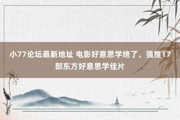 小77论坛最新地址 电影好意思学绝了，强推17部东方好意思学佳片