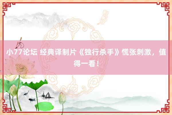 小77论坛 经典译制片《独行杀手》慌张刺激，值得一看！