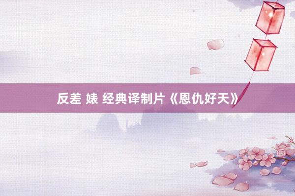 反差 婊 经典译制片《恩仇好天》